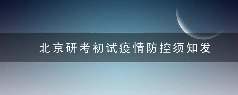 北京研考初试疫情防控须知发布,建议考前14天非必要不