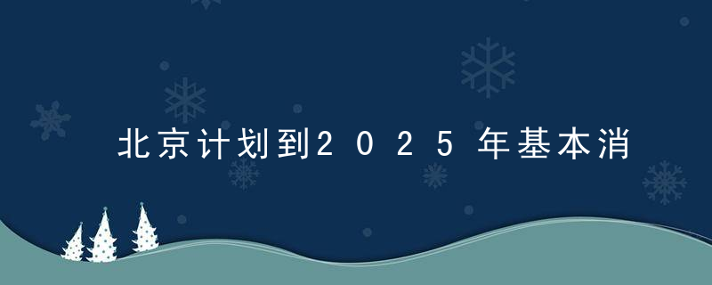 北京计划到2025年基本消除重污染天气