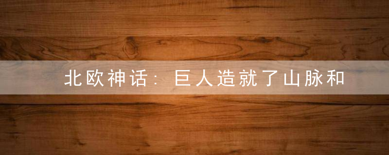 北欧神话:巨人造就了山脉和平原, 还造就了河流