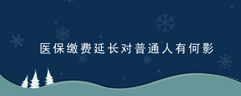 医保缴费延长对普通人有何影响