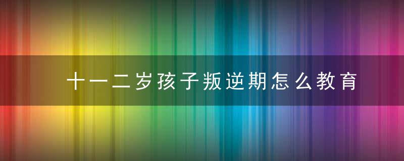 十一二岁孩子叛逆期怎么教育