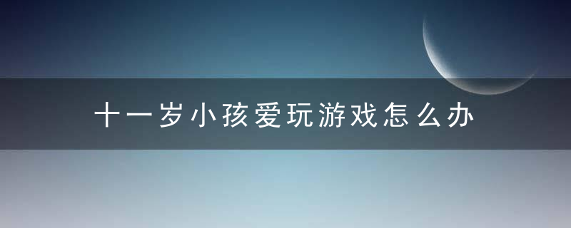 十一岁小孩爱玩游戏怎么办