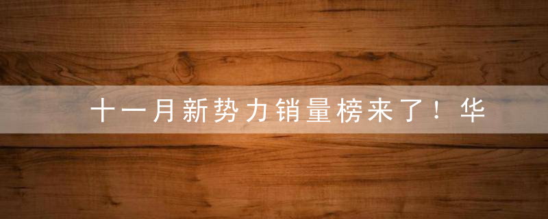 十一月新势力销量榜来了！华为AITO销量暴跌，蔚来理想重回巅峰