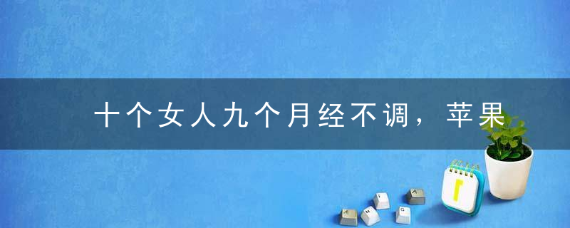 十个女人九个月经不调，苹果加它煮一煮，可有效缓解痛经！