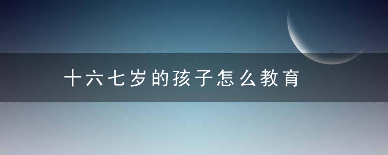 十六七岁的孩子怎么教育