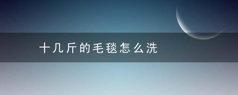 十几斤的毛毯怎么洗，12斤的毛毯会不会太重了
