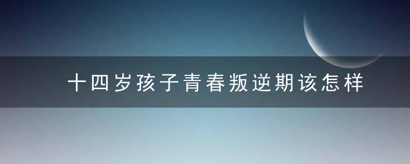 十四岁孩子青春叛逆期该怎样管