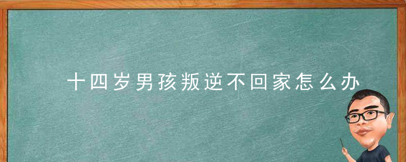 十四岁男孩叛逆不回家怎么办