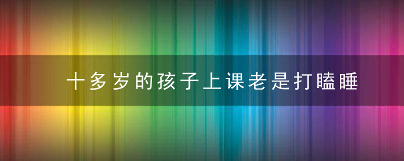 十多岁的孩子上课老是打瞌睡是什么原因