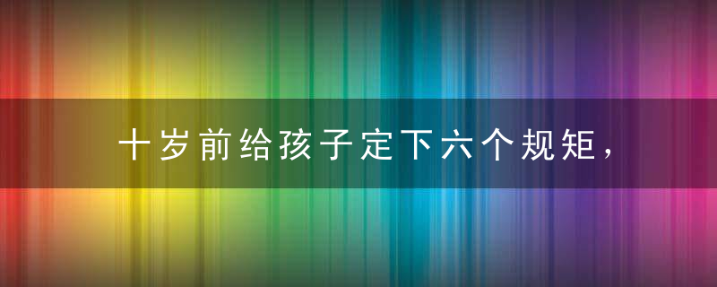 十岁前给孩子定下六个规矩，他会越来越优秀