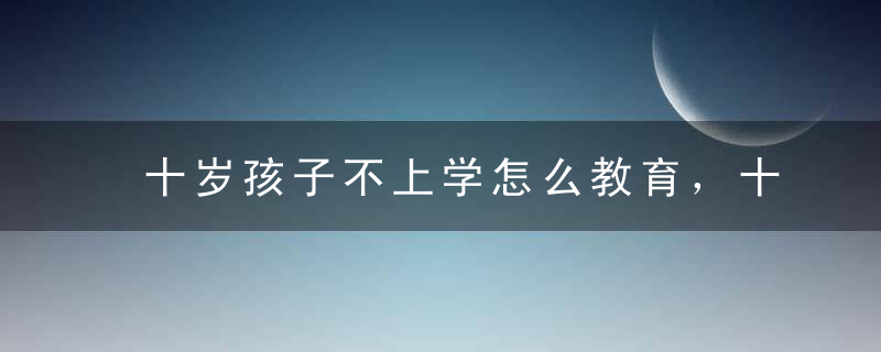 十岁孩子不上学怎么教育，十岁孩子不上学怎么教育好