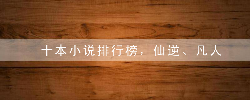 十本小说排行榜，仙逆、凡人修仙传并列第三，第一是谁