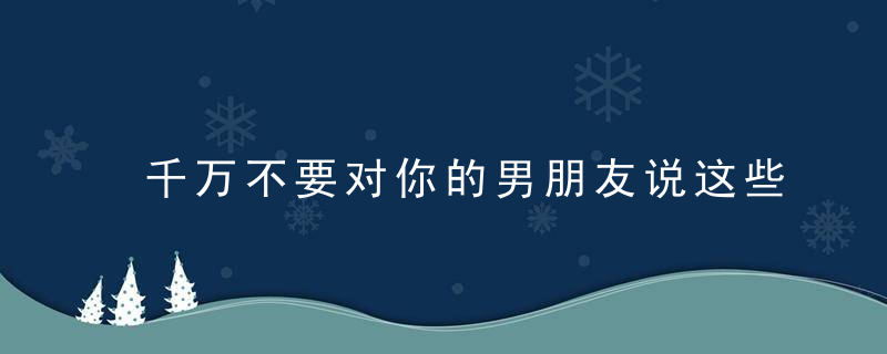 千万不要对你的男朋友说这些话