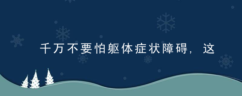 千万不要怕躯体症状障碍,这么治疗就好了,近日最新