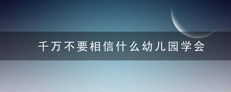 千万不要相信什么幼儿园学会了，小学上课就不认真了，这类的鬼话