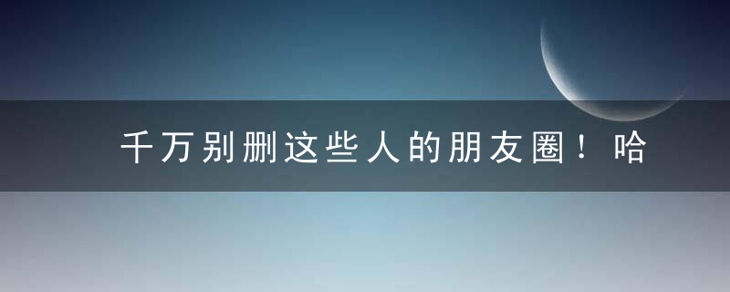 千万别删这些人的朋友圈！哈哈哈哈哈哈哈哈哈哈哈哈哈哈哈哈哈哈哈哈