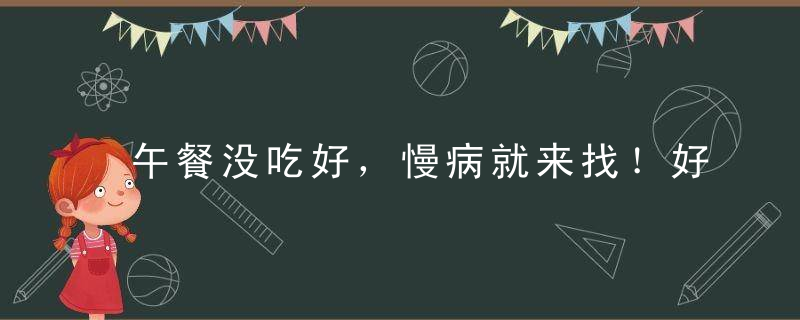 午餐没吃好，慢病就来找！好午餐坚持6大原则，营养又美味，别再敷衍你的健康啦！