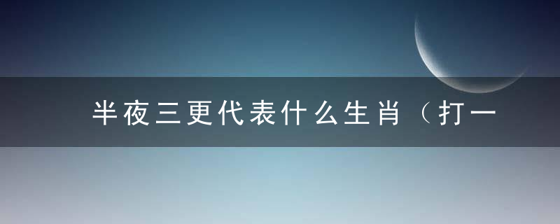 半夜三更代表什么生肖（打一个动物）刚广州新闻疫情防控取得胜利