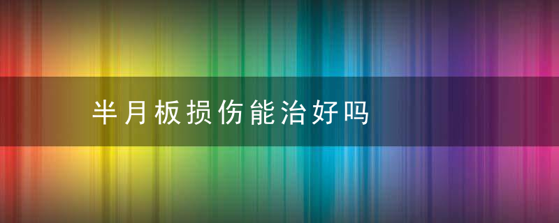 半月板损伤能治好吗，半月板损伤治疗要多少钱