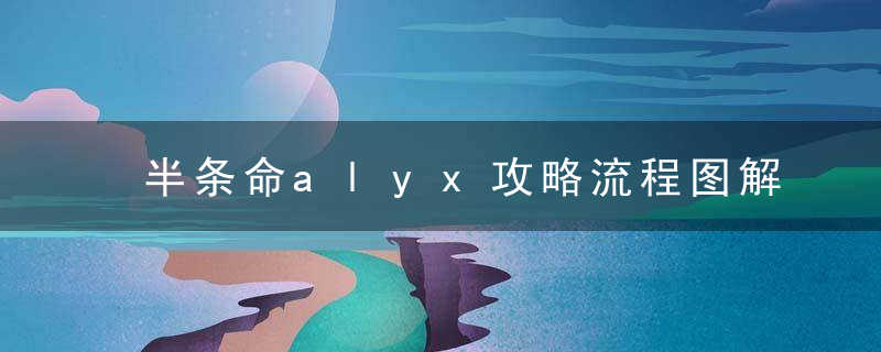 半条命alyx攻略流程图解（半条命爱莉克斯第六章军备竞赛图文攻略）