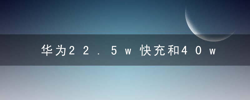 华为22.5w快充和40w快充有什么差别