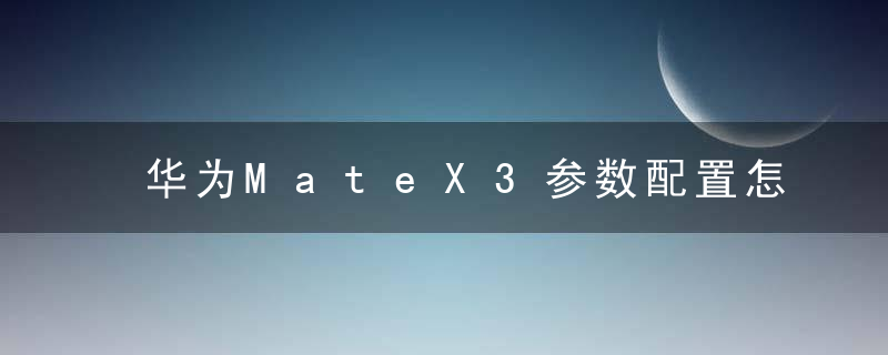 华为MateX3参数配置怎么样