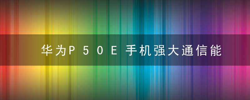 华为P50E手机强大通信能力,网速快,功耗低给你惊喜