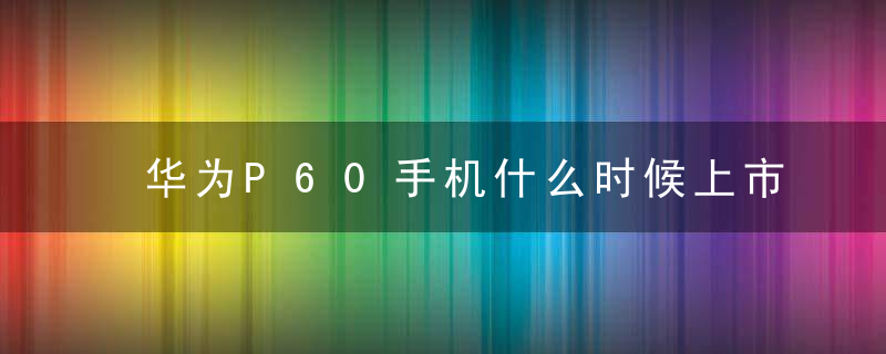 华为P60手机什么时候上市 华为P60手机参数配置