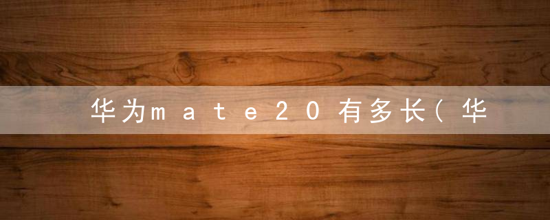 华为mate20有多长(华为mate20的长度)