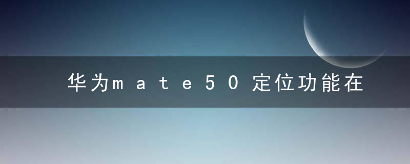 华为mate50定位功能在哪开启