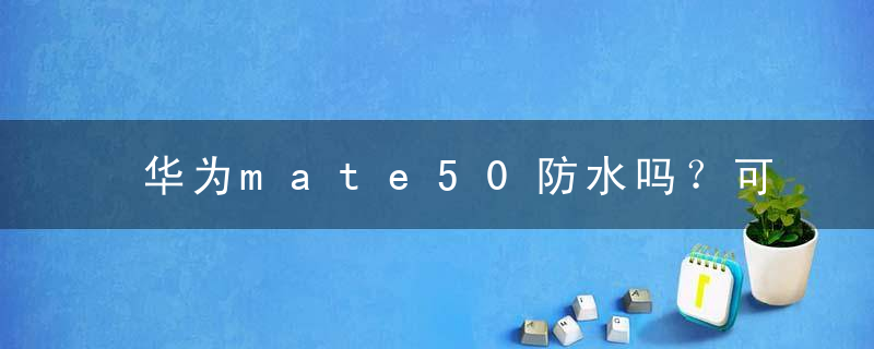 华为mate50防水吗？可以在水下拍摄吗？