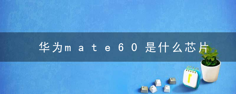 华为mate60是什么芯片 华为mate60参数配置介绍