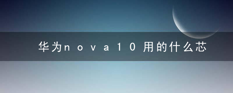 华为nova10用的什么芯片