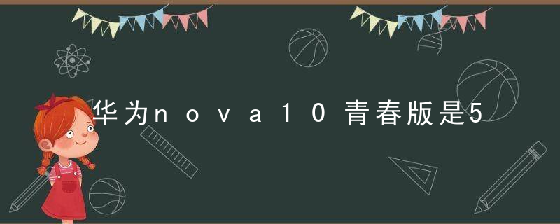 华为nova10青春版是5g手机吗