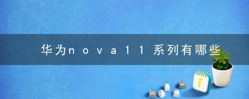 华为nova11系列有哪些版本