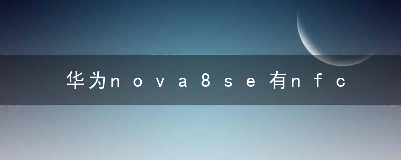 华为nova8se有nfc功能么 华为nova8se有没有nfc功能