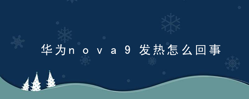 华为nova9发热怎么回事