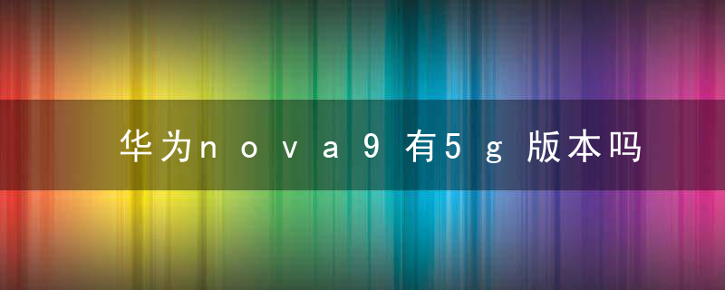 华为nova9有5g版本吗