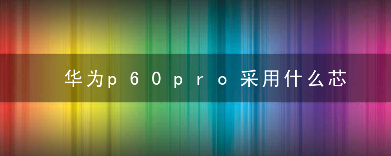 华为p60pro采用什么芯片