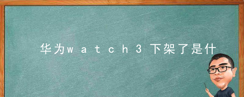 华为watch3下架了是什么回事