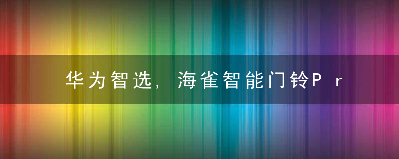 华为智选,海雀智能门铃Pro体验,可视化门铃让安全“