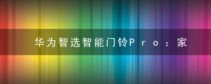 华为智选智能门铃Pro：家门口在这一刻更安心