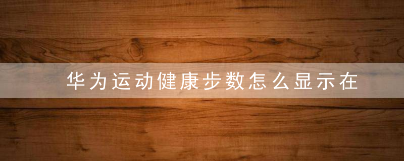 华为运动健康步数怎么显示在桌面上？华为运动健康不显示步数怎么办？