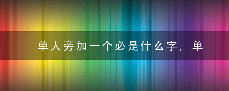 单人旁加一个必是什么字,单人旁加一个必念什么