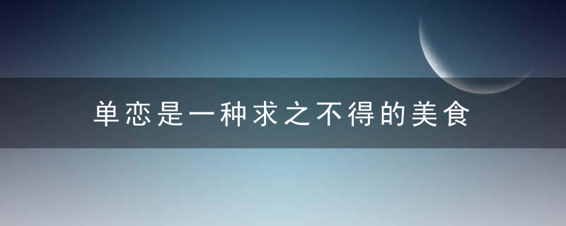 单恋是一种求之不得的美食
