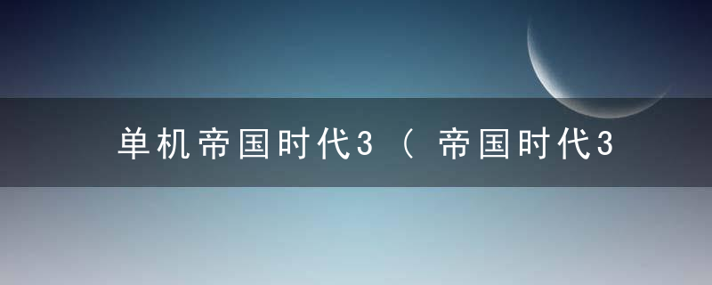单机帝国时代3(帝国时代3单机中文版)
