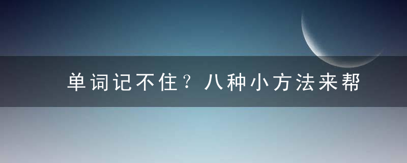 单词记不住？八种小方法来帮你，单词记不住?八年级