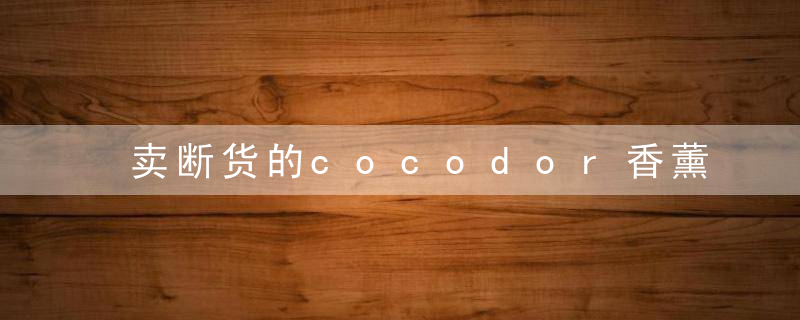 卖断货的cocodor香薰,维生素沐浴花洒……韩国京