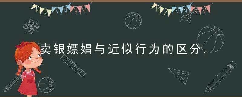 卖银嫖娼与近似行为的区分,近日最新