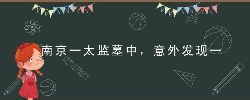 南京一太监墓中，意外发现一行字，专家很兴奋：这下老外该打脸了